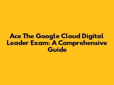 Ace The Google Cloud Digital Leader Exam: A Comprehensive Guide