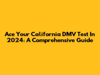 Ace Your California DMV Test In 2024: A Comprehensive Guide