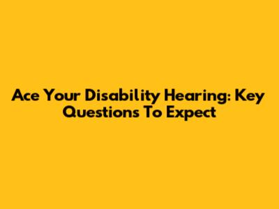 Ace Your Disability Hearing: Key Questions To Expect