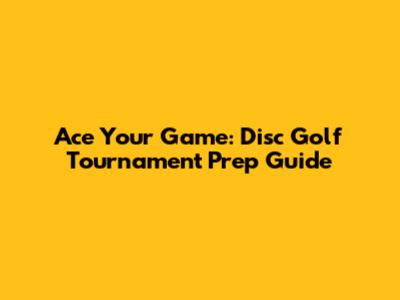 Ace Your Game: Disc Golf Tournament Prep Guide