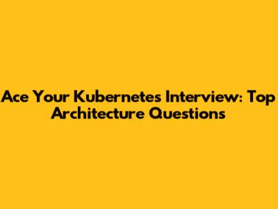 Ace Your Kubernetes Interview: Top Architecture Questions