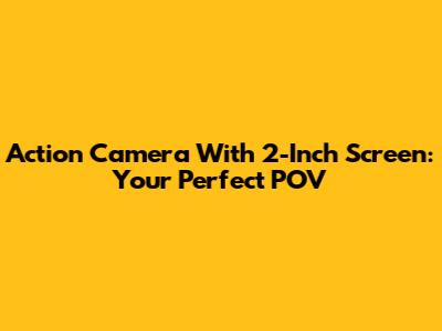 Action Camera With 2-Inch Screen: Your Perfect POV