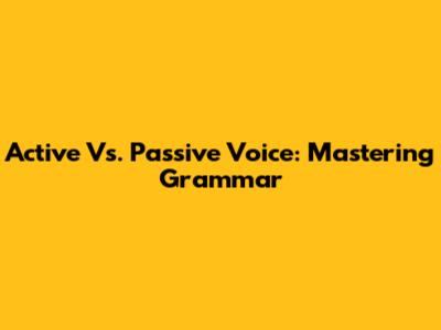 Active Vs. Passive Voice: Mastering Grammar
