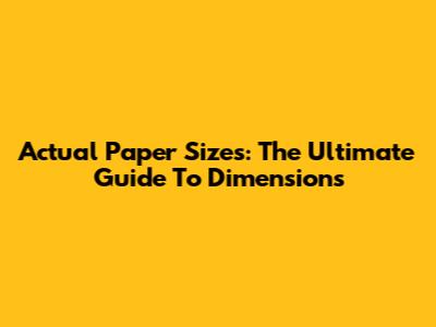 Actual Paper Sizes: The Ultimate Guide To Dimensions