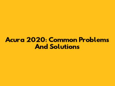 Acura 2020: Common Problems And Solutions