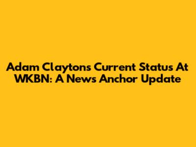 Adam Clayton's Current Status At WKBN: A News Anchor Update