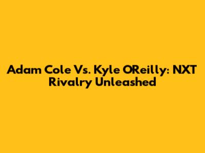 Adam Cole Vs. Kyle O'Reilly: NXT Rivalry Unleashed