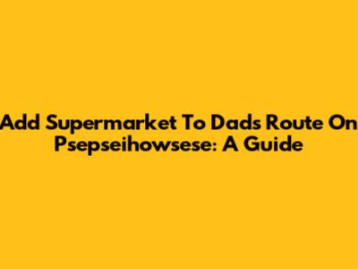 Add Supermarket To Dad's Route On Psepseihowsese: A Guide