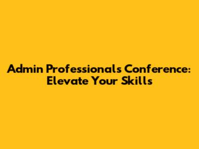 Admin Professionals Conference: Elevate Your Skills