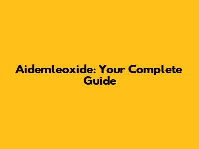 Aidemleoxide: Your Complete Guide
