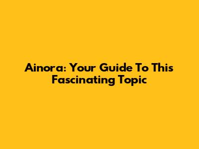 Ainora: Your Guide To This Fascinating Topic