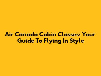 Air Canada Cabin Classes: Your Guide To Flying In Style