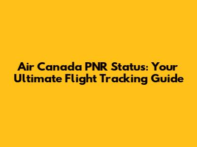 Air Canada PNR Status: Your Ultimate Flight Tracking Guide