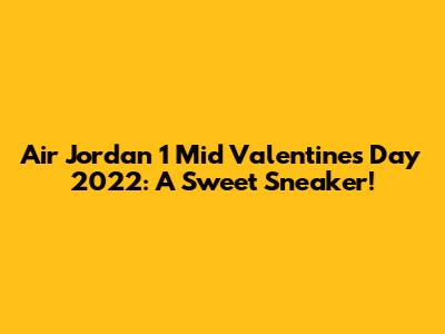 Air Jordan 1 Mid Valentine's Day 2022: A Sweet Sneaker!