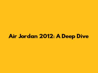 Air Jordan 2012: A Deep Dive