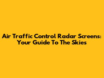 Air Traffic Control Radar Screens: Your Guide To The Skies