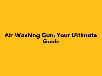 Air Washing Gun: Your Ultimate Guide