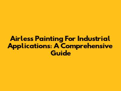 Airless Painting For Industrial Applications: A Comprehensive Guide