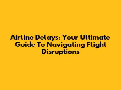 Airline Delays: Your Ultimate Guide To Navigating Flight Disruptions