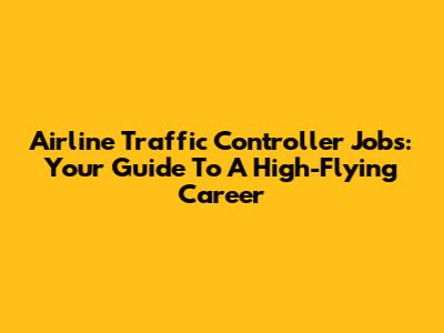 Airline Traffic Controller Jobs: Your Guide To A High-Flying Career