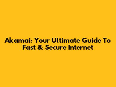 Akamai: Your Ultimate Guide To Fast & Secure Internet