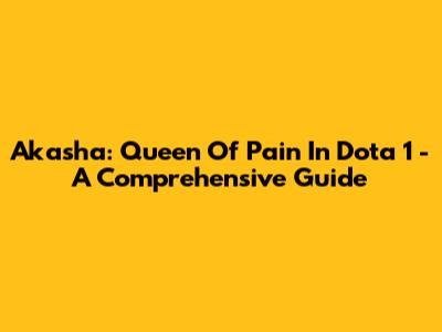 Akasha: Queen Of Pain In Dota 1 - A Comprehensive Guide