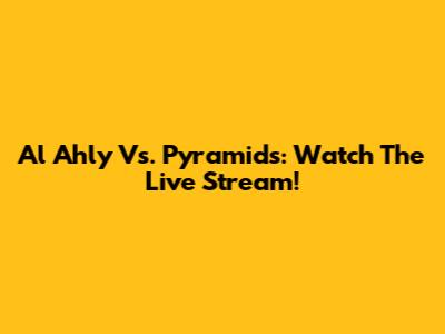 Al Ahly Vs. Pyramids: Watch The Live Stream!