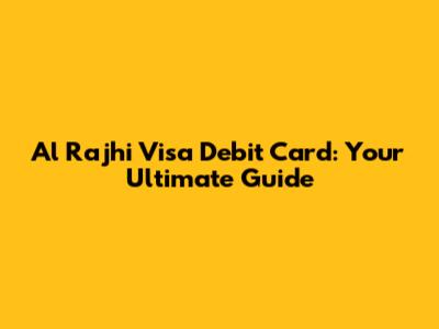 Al Rajhi Visa Debit Card: Your Ultimate Guide