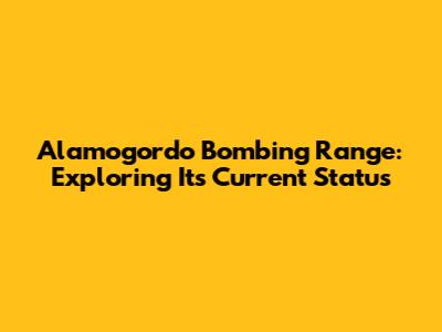 Alamogordo Bombing Range: Exploring Its Current Status