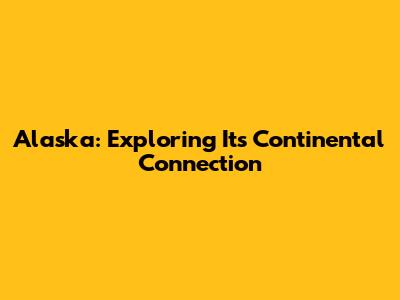 Alaska: Exploring Its Continental Connection