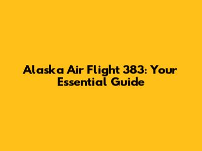 Alaska Air Flight 383: Your Essential Guide