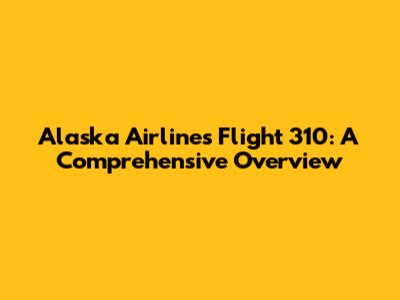 Alaska Airlines Flight 310: A Comprehensive Overview