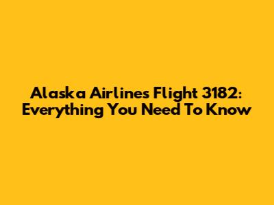 Alaska Airlines Flight 3182: Everything You Need To Know
