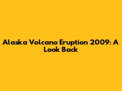Alaska Volcano Eruption 2009: A Look Back