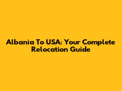 Albania To USA: Your Complete Relocation Guide