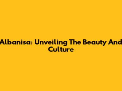 Albanisa: Unveiling The Beauty And Culture