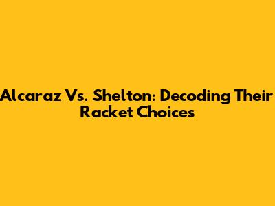 Alcaraz Vs. Shelton: Decoding Their Racket Choices