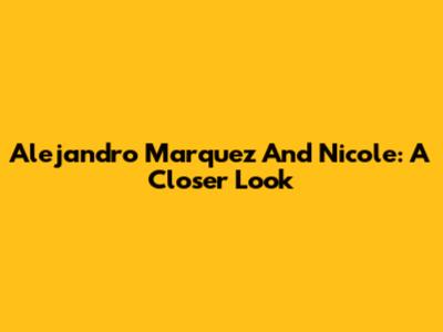 Alejandro Marquez And Nicole: A Closer Look