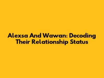 Alexsa And Wawan: Decoding Their Relationship Status