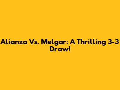 Alianza Vs. Melgar: A Thrilling 3-3 Draw!