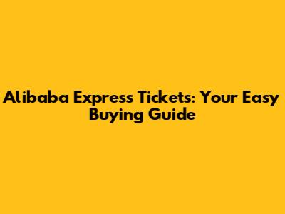 Alibaba Express Tickets: Your Easy Buying Guide