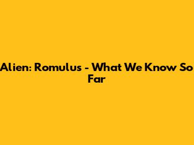 Alien: Romulus - What We Know So Far