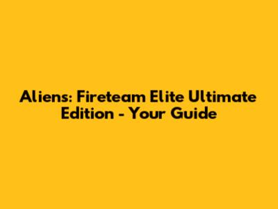 Aliens: Fireteam Elite Ultimate Edition - Your Guide