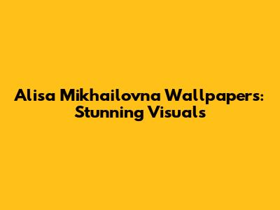 Alisa Mikhailovna Wallpapers: Stunning Visuals