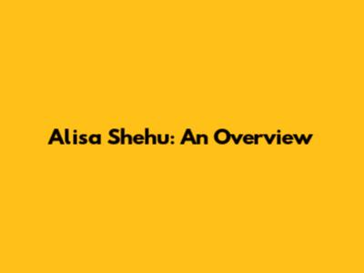 Alisa Shehu: An Overview