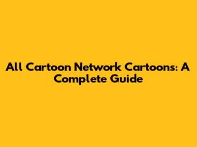 All Cartoon Network Cartoons: A Complete Guide