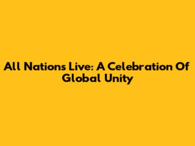 All Nations Live: A Celebration Of Global Unity