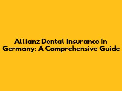 Allianz Dental Insurance In Germany: A Comprehensive Guide