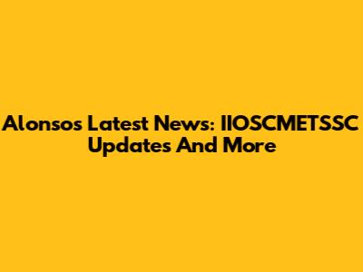 Alonso's Latest News: IIOSCMETSSC Updates And More