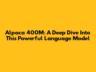 Alpaca 400M: A Deep Dive Into This Powerful Language Model